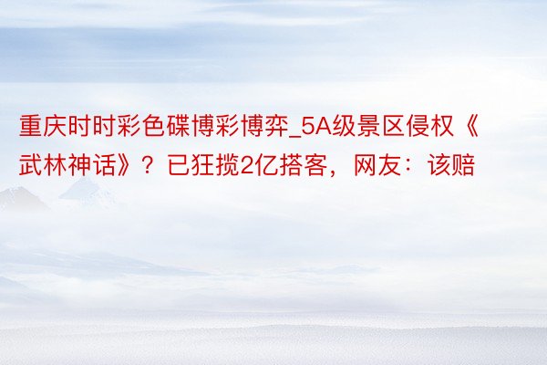 重庆时时彩色碟博彩博弈_5A级景区侵权《武林神话》？已狂揽2亿搭客，网友：该赔