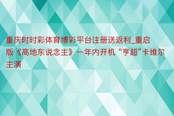 重庆时时彩体育博彩平台注册送返利_重启版《高地东说念主》一年内开机 “亨超”卡维尔主演