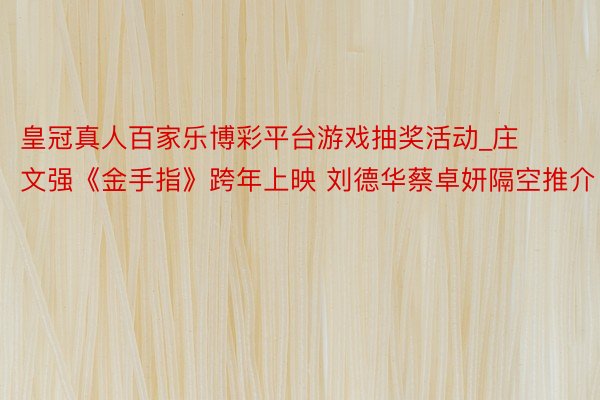 皇冠真人百家乐博彩平台游戏抽奖活动_庄文强《金手指》跨年上映 刘德华蔡卓妍隔空推介
