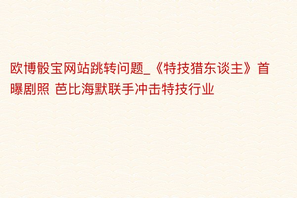 欧博骰宝网站跳转问题_《特技猎东谈主》首曝剧照 芭比海默联手冲击特技行业
