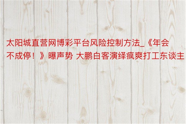 太阳城直营网博彩平台风险控制方法_《年会不成停！》曝声势 大鹏白客演绎疯爽打工东谈主