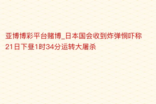 亚博博彩平台赌博_日本国会收到炸弹恫吓称21日下昼1时34分运转大屠杀