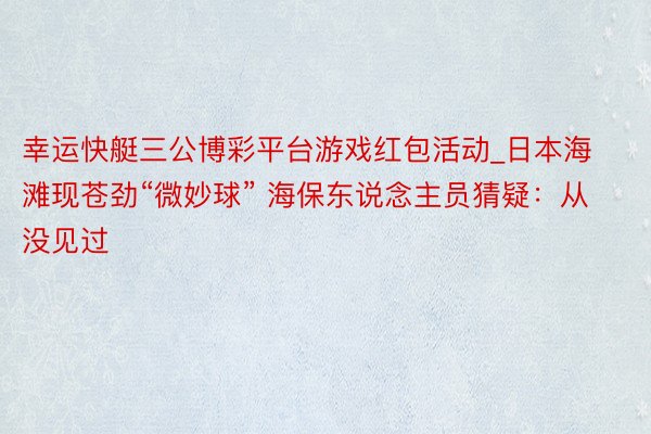 幸运快艇三公博彩平台游戏红包活动_日本海滩现苍劲“微妙球” 海保东说念主员猜疑：从没见过